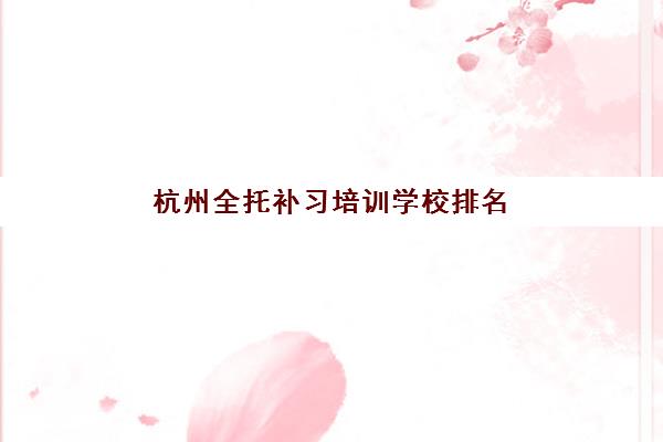 杭州全托补习培训学校排名一览表最新如何查询？2025年权威Top10榜单、择校指南与成功案例深度解析