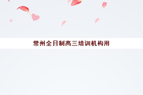常州全日制高三培训机构用户推荐度TOP3如何选择？2025年最新排名、择校指南与成功案例解析