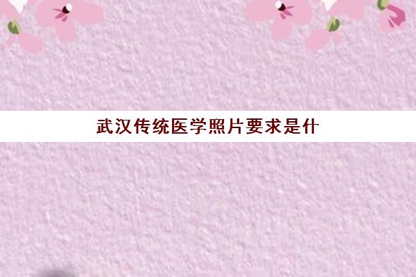 武汉传统医学照片要求是什么样的？2025年最新标准、拍摄技巧与审核全流程详解