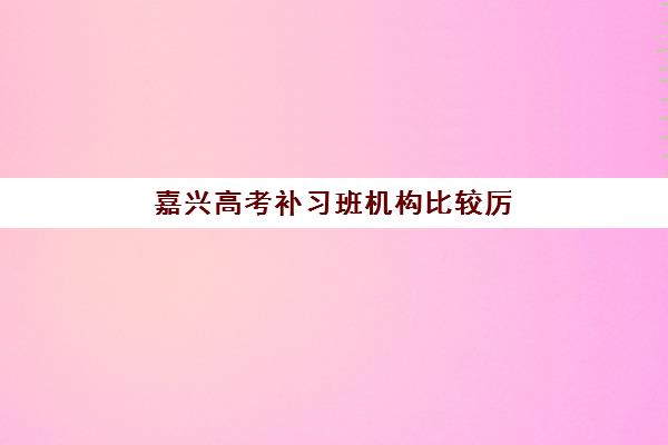 嘉兴高考补习班机构比较厉害的培训机构有哪些？2025最新十大排名与选择全攻略