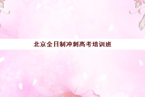 北京全日制冲刺高考培训班哪个最好一点？2025年最新排名前十榜单、各机构特色解析与科学择校全攻略