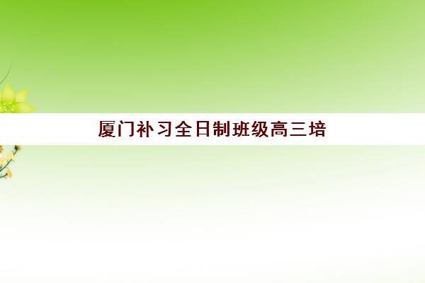 厦门补习全日制班级高三培训机构费用多少？2025年最新收费标准解析、各机构性价比对比与科学择校全指南