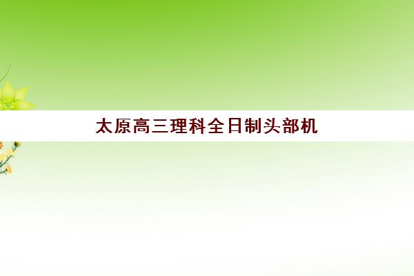 太原高三理科全日制头部机构年度白皮书如何解读？2025年Top5机构排名、择校指南与成功案例深度解析