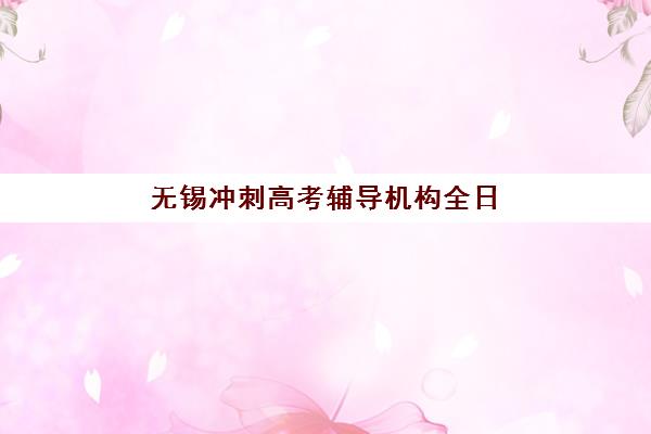 无锡冲刺高考辅导机构全日制机构核心竞争力如何科学对比？2025年最新评估体系、各校优势解析与择校实战指南