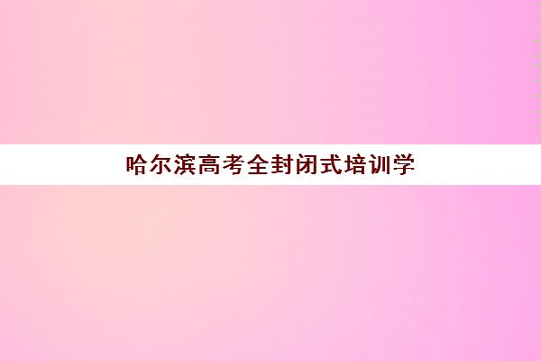 哈尔滨高考全封闭式培训学校2025年考试时间如何查询？最新时间表预测、备考策略与全程指南