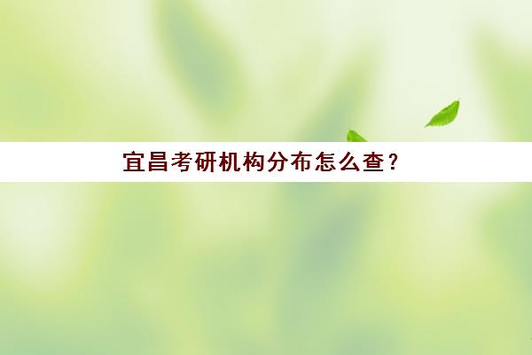 宜昌考研机构分布怎么查？2025年十大辅导校区位置与课程特色指南
