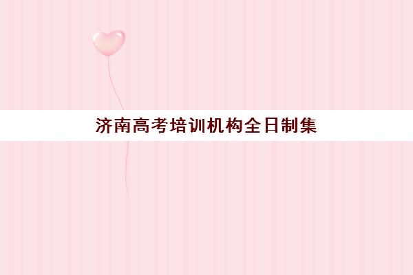济南高考培训机构全日制集中训练营如何选，各家课程特色与收费标准全面解析