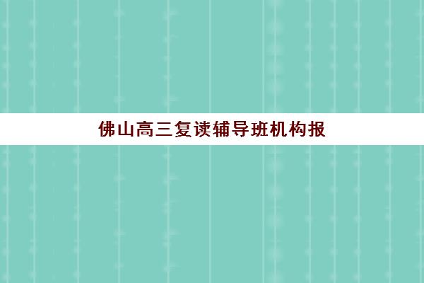 佛山高三复读辅导班机构报名时间及流程安排，2025年报名需要准备哪些材料以及如何选择靠谱机构全指南