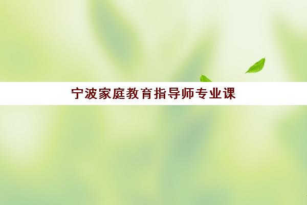 宁波家庭教育指导师专业课程培训班多少钱一个月？2025年收费标准与报考全攻略