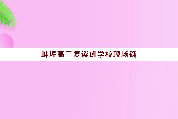 蚌埠高三复读班学校现场确认时间2025如何安排？最新时间表、确认流程与备考指南全解析