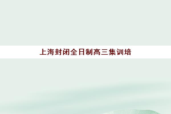 上海封闭全日制高三集训培训学校排名榜前十名如何查询？2025年最新权威榜单与个性化择校全攻略