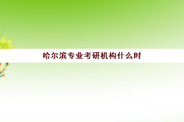 哈尔滨专业考研机构什么时候报名考试？2025年最新时间表、报名流程与机构选择全指南