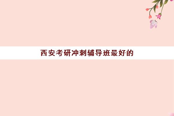 西安考研冲刺辅导班最好的培训机构排名如何查询?2025年权威TOP10榜单详情、择校标准与成功案例解析 西安考研冲刺辅导班最好的培训机构排名如何查询?2025年权威TOP10榜单详情、择校标准与成功案例解析