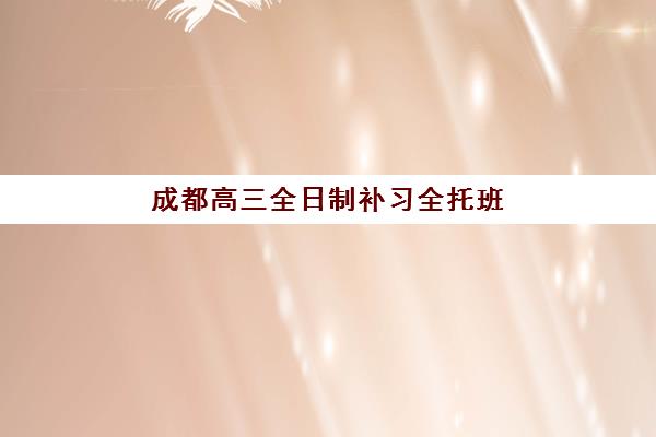 成都高三全日制补习全托班培训班哪家好多少钱？2025年最新机构排名、费用明细与科学择校全指南
