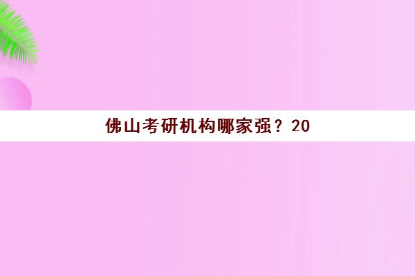 佛山考研机构哪家强?2025年最新实力排行榜与超实用择校全攻略 佛山考研机构哪家强?2025年最新实力排行榜与超实用择校全攻略