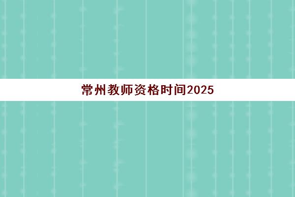常州教师资格时间2025考试时间如何安排？最新考试日程、备考规划与报名流程全解析