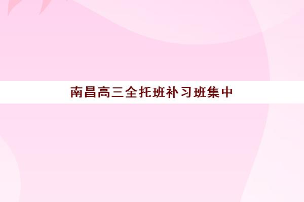 南昌高三全托班补习班集中训练营有哪些地方可选?2025年权威机构排名、校区分布与择校全攻略 南昌高三全托班补习班集中训练营有哪些地方可选?2025年权威机构排名、校区分布与择校全攻略