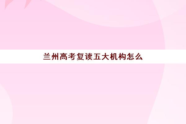 兰州高考复读五大机构怎么选？2025年技术白皮书与择校指南全解析