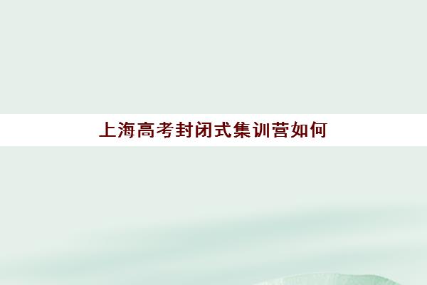 上海高考封闭式集训营如何选择？2025年十大机构教学特色与择校全攻略