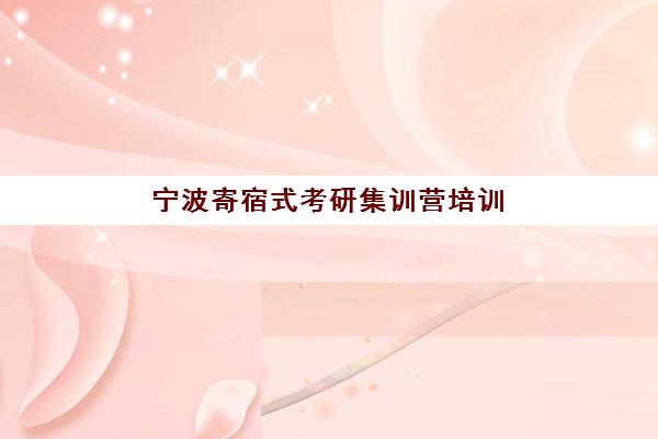 宁波寄宿式考研集训营培训学校排名一览表如何查询？2025年最新排名解析、择校指南与成功案例全攻略