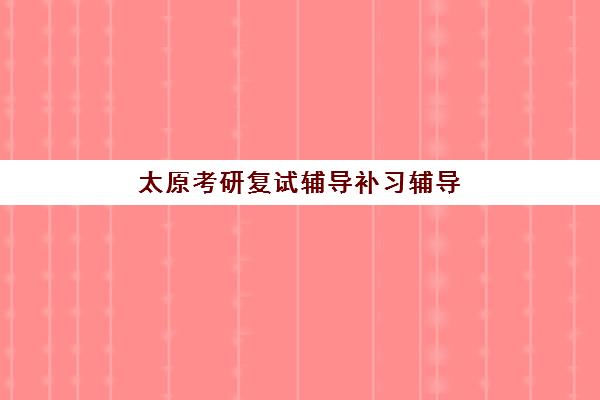 太原考研复试辅导补习辅导机构哪家强一点，如何根据面试需求精准选择？