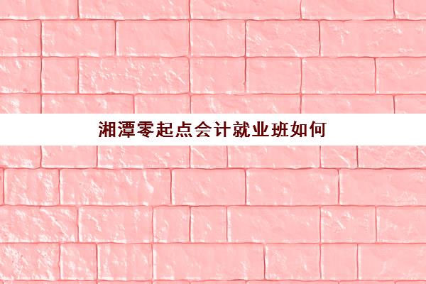 湘潭零起点会计就业班如何报名？官方报考流程与备考全攻略