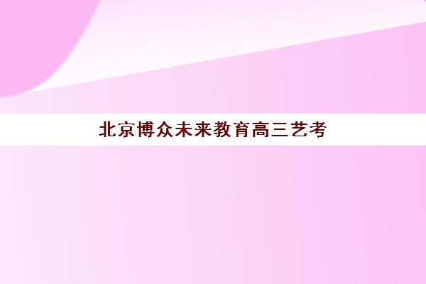 北京博众未来教育高三艺考文化课补习学校价格多少钱？2025年收费标准全面解析与择校指南