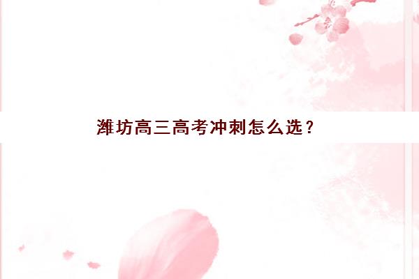 潍坊高三高考冲刺怎么选？2025年全日制培训与考点全攻略