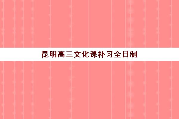 昆明高三文化课补习全日制辅导机构那家比较好？2025年最新权威排名、各校特色解析与科学择校全指南