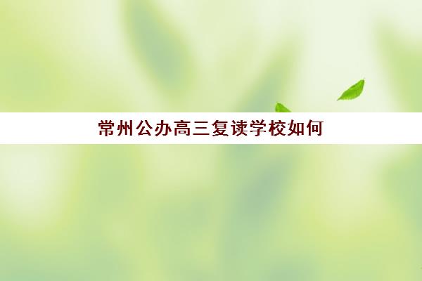 常州公办高三复读学校如何选?2025年择校指南与口碑实力全解析 常州公办高三复读学校如何选?2025年择校指南与口碑实力全解析