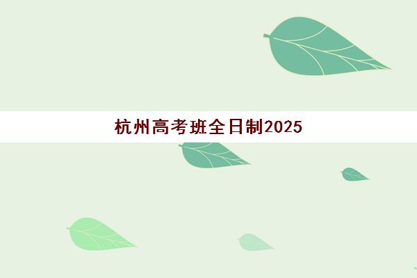 杭州高考班全日制2025年时间如何安排？开学时间与备考规划全指南