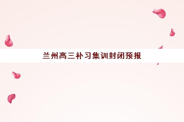 兰州高三补习集训封闭预报名费用多少钱啊?2025年最新收费标准解析与择校省钱全攻略 兰州高三补习集训封闭预报名费用多少钱啊?2025年最新收费标准解析与择校省钱全攻略
