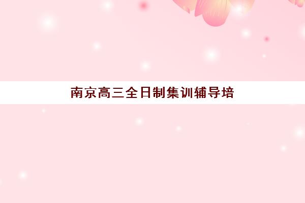 南京高三全日制集训辅导培训机构哪家好，2025年最新排名、费用与择校指南