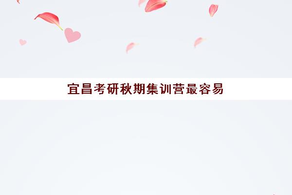 宜昌考研秋期集训营最容易的大学有哪些？2025年择校指南与备考攻略