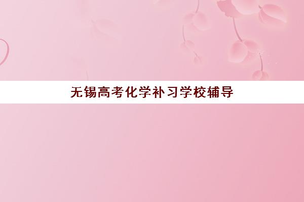 无锡高考化学补习学校辅导机构排名榜最新，2025年一对一机构深度测评与择指南