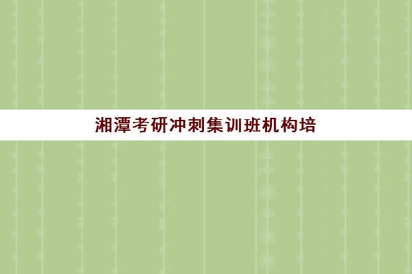 湘潭考研冲刺集训班机构培训机构寄宿基地如何选择？2025年最新排名、择校策略与成功经验全解析