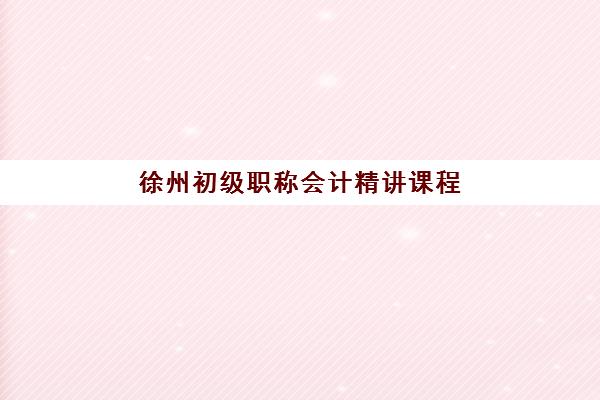 徐州初级职称会计精讲课程培训排名第一的学校，2025年择校指南与课程费用全解析