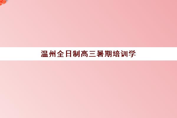 温州全日制高三暑期培训学校五大机构用户推荐榜，2025年最新评测与选择指南