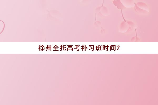 徐州全托高考补习班时间2025年考试时间，雄展教育课程安排与备考规划指南