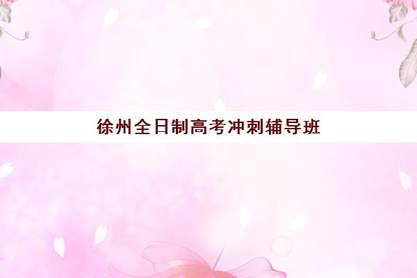 徐州全日制高考冲刺辅导班如何选？2025年封闭式管理、收费标准与择校指南