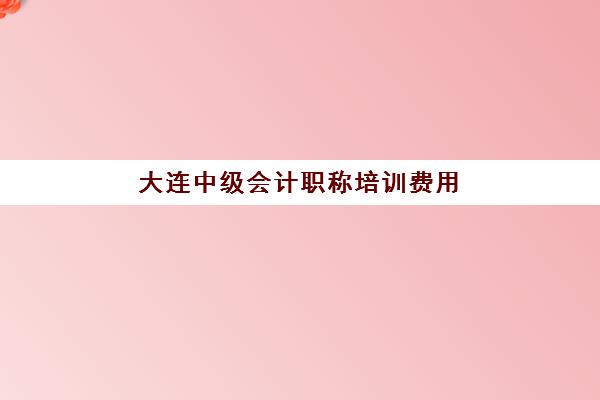 大连中级会计职称培训费用高吗？2025年各机构价格对比与性价比择校全攻略