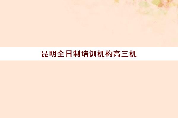 昆明全日制培训机构高三机构用户口碑白皮书如何获取？2025年最新口碑对比、避坑指南与科学择校全攻略