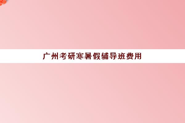 广州考研寒暑假辅导班费用揭秘，聚创寄宿考研收费标准及择班指南