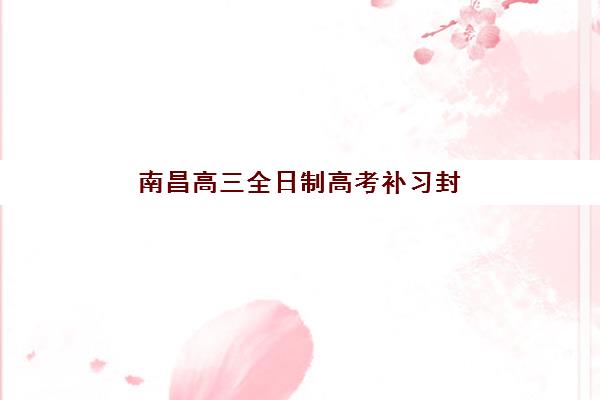 南昌高三全日制高考补习封闭式集训营有哪些？2025年最新排名榜单与择校全攻略