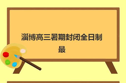 淄博高三暑期封闭全日制最好辅导学校有哪些？2025年最新前十推荐、考察要点与科学择校全指南