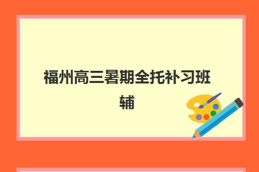 福州高三暑期全托补习班辅导培训机构有哪些学校？2025年最新机构名单、择校指南与成功案例全解析