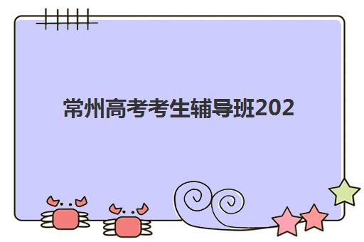 常州高考考生辅导班2025年考试时间公布如何查询？最新官方时间表、辅导班选择指南与备考全攻略