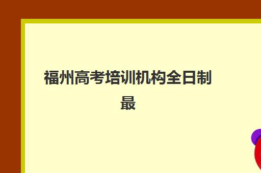 福州高考培训机构全日制最好辅导学校有哪些？2025年最新TOP5排名详情、择校标准与报读指南全解析