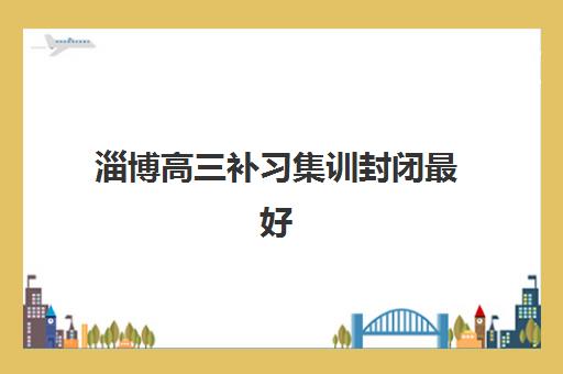 淄博高三补习集训封闭最好辅导学校有哪些？2025年最新权威排名、各校特色对比与科学择校全指南