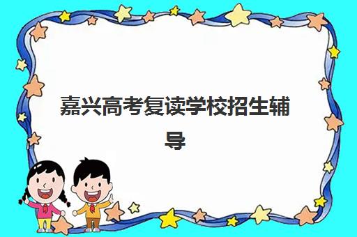 嘉兴高考复读学校招生辅导机构排行榜有哪些如何查询？2025年最新权威榜单、科学择校技巧与成功案例解析